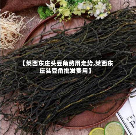 【莱西东庄头豆角费用走势,莱西东庄头豆角批发费用】