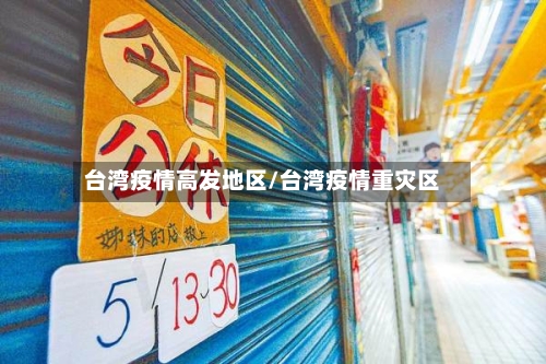 台湾疫情高发地区/台湾疫情重灾区