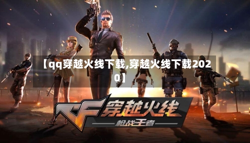 【qq穿越火线下载,穿越火线下载2020】