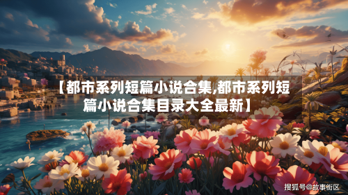 【都市系列短篇小说合集,都市系列短篇小说合集目录大全最新】