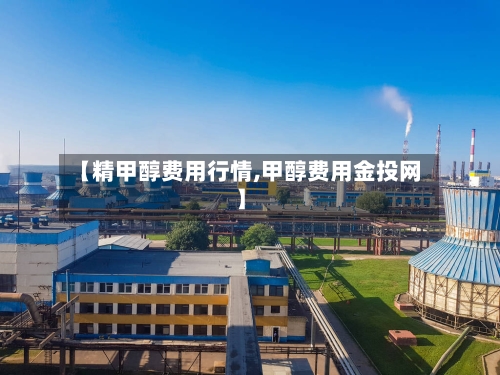 【精甲醇费用行情,甲醇费用金投网】-第2张图片