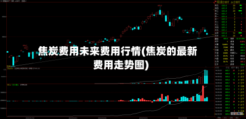 焦炭费用未来费用行情(焦炭的最新费用走势图)-第2张图片