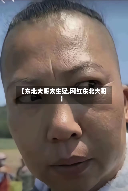 【东北大哥太生猛,网红东北大哥】-第2张图片