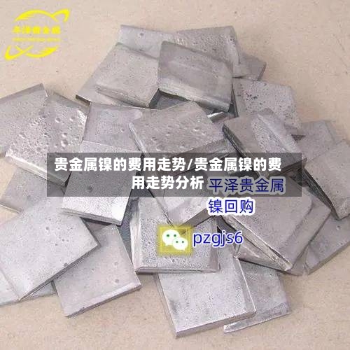 贵金属镍的费用走势/贵金属镍的费用走势分析
