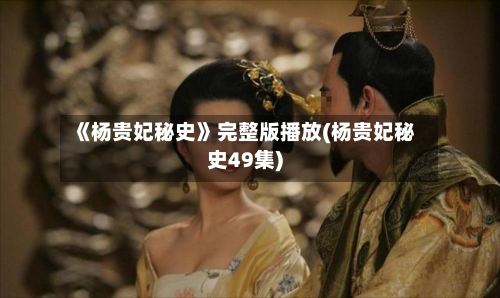 《杨贵妃秘史》完整版播放(杨贵妃秘史49集)-第3张图片