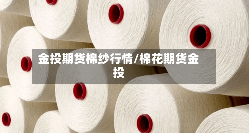 金投期货棉纱行情/棉花期货金投