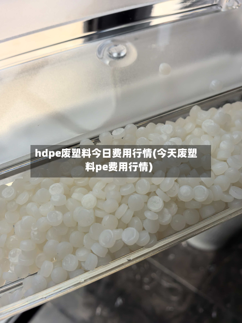 hdpe废塑料今日费用行情(今天废塑料pe费用行情)