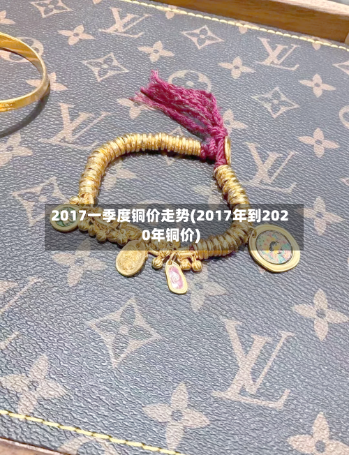 2017一季度铜价走势(2017年到2020年铜价)