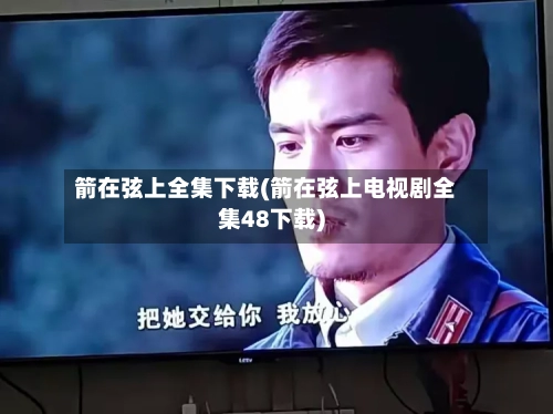 箭在弦上全集下载(箭在弦上电视剧全集48下载)