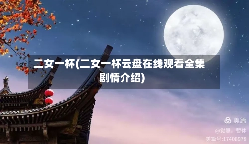 二女一杯(二女一杯云盘在线观看全集剧情介绍)-第2张图片