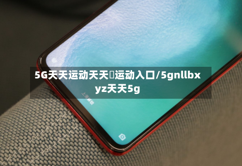5G天天运动天天奭运动入口/5gnllbxyz天天5g-第2张图片