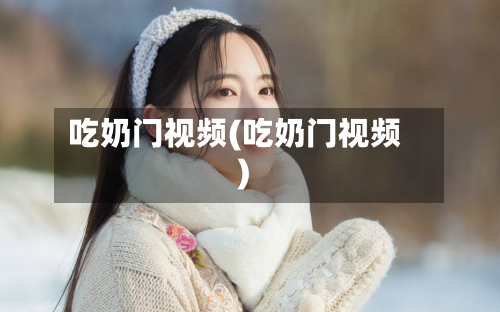 吃奶门视频(吃奶门视频)