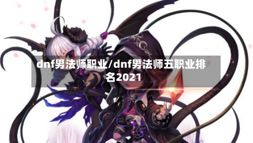 dnf男法师职业/dnf男法师五职业排名2021