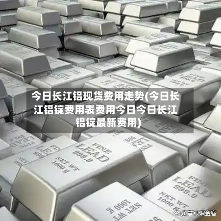 今日长江铝现货费用走势(今日长江铝锭费用表费用今日今日长江铝锭最新费用)