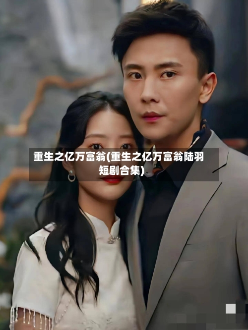重生之亿万富翁(重生之亿万富翁陆羽短剧合集)