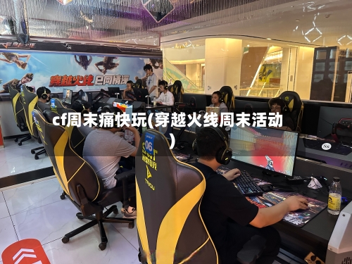 cf周末痛快玩(穿越火线周末活动)