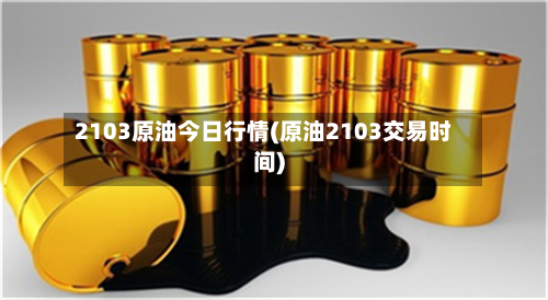 2103原油今日行情(原油2103交易时间)-第2张图片