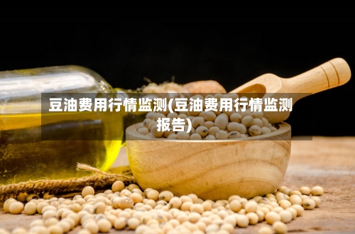 豆油费用行情监测(豆油费用行情监测报告)-第2张图片