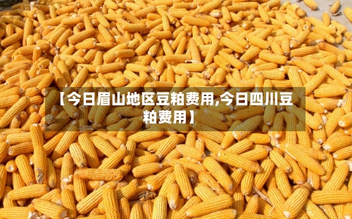 【今日眉山地区豆粕费用,今日四川豆粕费用】
