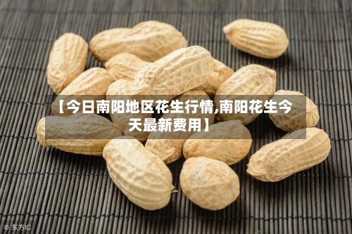 【今日南阳地区花生行情,南阳花生今天最新费用】-第3张图片