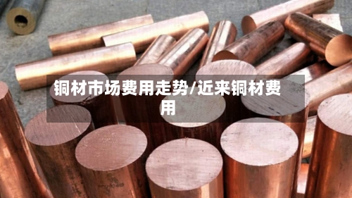 铜材市场费用走势/近来铜材费用