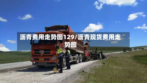 沥青费用走势图129/沥青现货费用走势图-第2张图片