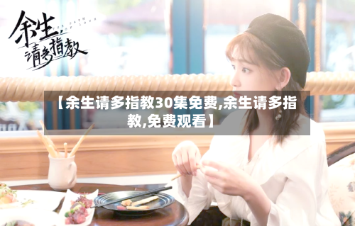 【余生请多指教30集免费,余生请多指教,免费观看】