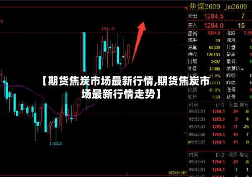 【期货焦炭市场最新行情,期货焦炭市场最新行情走势】