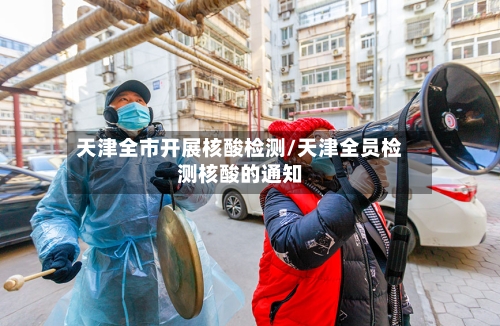 天津全市开展核酸检测/天津全员检测核酸的通知