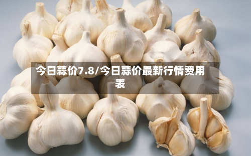 今日蒜价7.8/今日蒜价最新行情费用表
