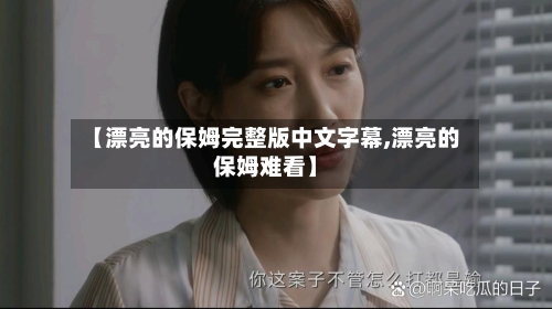 【漂亮的保姆完整版中文字幕,漂亮的保姆难看】