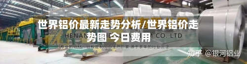 世界铝价最新走势分析/世界铝价走势图 今日费用
