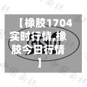 【橡胶1704实时行情,橡胶今日行情】