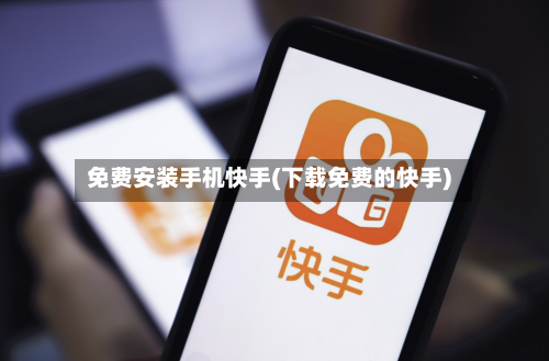 免费安装手机快手(下载免费的快手)