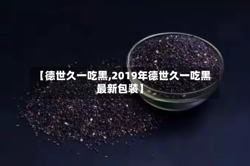 【德世久一吃黑,2019年德世久一吃黑最新包装】