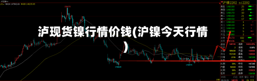 泸现货镍行情价钱(沪镍今天行情)-第2张图片