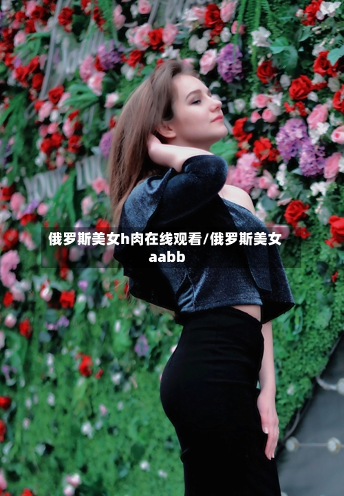 俄罗斯美女h肉在线观看/俄罗斯美女aabb-第3张图片