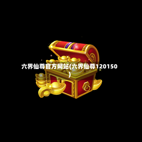 六界仙尊官方网站(六界仙尊120150)