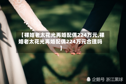 【裸婚老太花光再婚配偶224万元,裸婚老太花光再婚配偶224万元合理吗】
