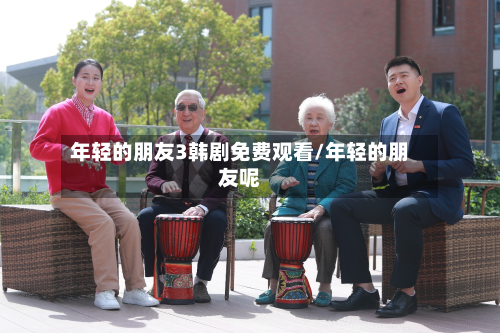 年轻的朋友3韩剧免费观看/年轻的朋友呢-第3张图片