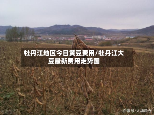 牡丹江地区今日黄豆费用/牡丹江大豆最新费用走势图