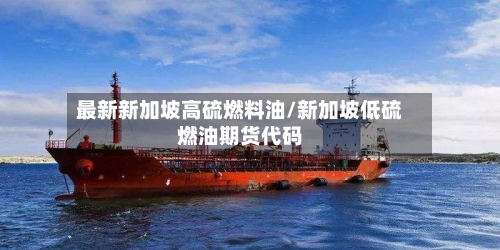 最新新加坡高硫燃料油/新加坡低硫燃油期货代码-第2张图片