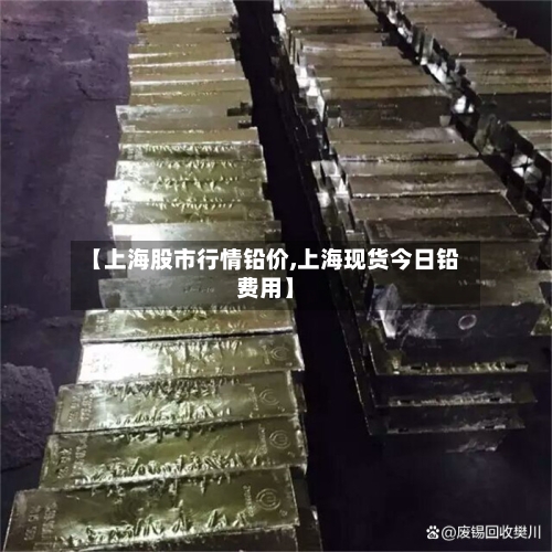 【上海股市行情铅价,上海现货今日铅费用】