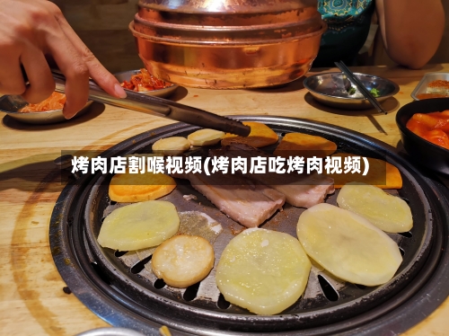 烤肉店割喉视频(烤肉店吃烤肉视频)