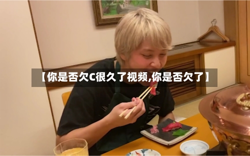 【你是否欠C很久了视频,你是否欠了】-第2张图片
