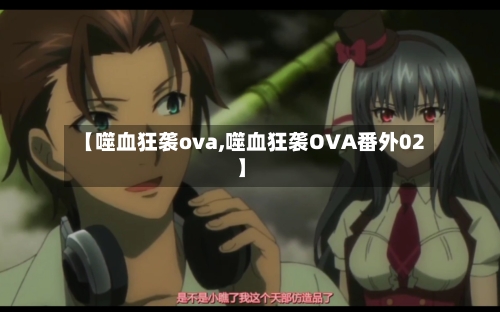 【噬血狂袭ova,噬血狂袭OVA番外02】
