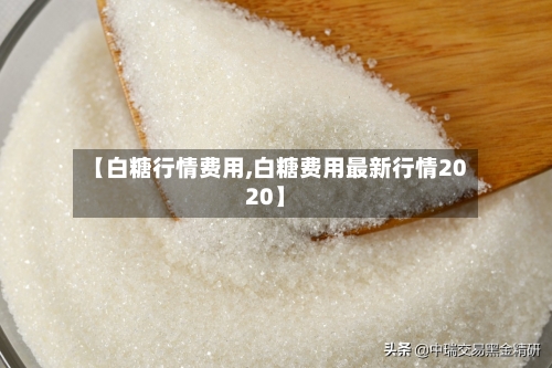 【白糖行情费用,白糖费用最新行情2020】-第2张图片