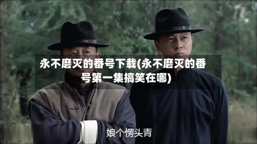 永不磨灭的番号下载(永不磨灭的番号第一集搞笑在哪)-第2张图片