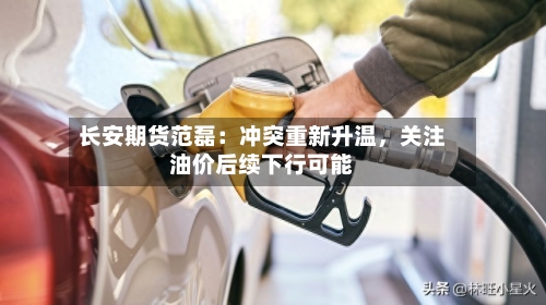 长安期货范磊：冲突重新升温，关注油价后续下行可能-第3张图片