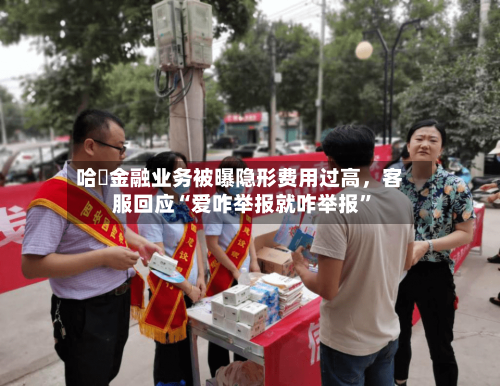 哈啰金融业务被曝隐形费用过高，客服回应“爱咋举报就咋举报”